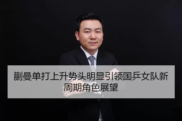蒯曼单打上升势头明显引领国乒女队新周期角色展望