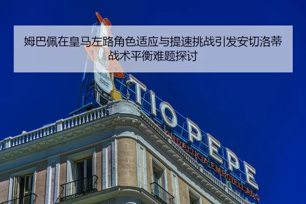 姆巴佩在皇马左路角色适应与提速挑战引发安切洛蒂战术平衡难题探讨