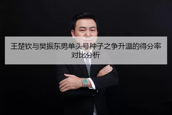 王楚钦与樊振东男单头号种子之争升温的得分率对比分析