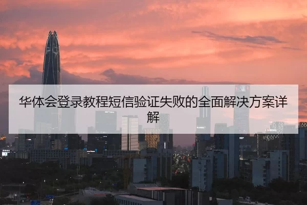 华体会登录教程短信验证失败的全面解决方案详解