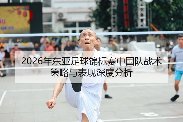 2026年东亚足球锦标赛中国队战术策略与表现深度分析