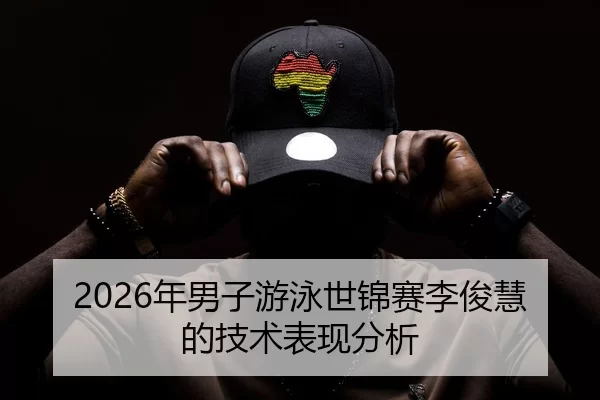 2026年男子游泳世锦赛李俊慧的技术表现分析