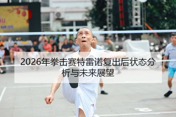 2026年拳击赛特雷诺复出后状态分析与未来展望