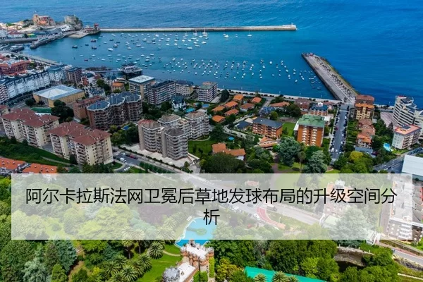 阿尔卡拉斯法网卫冕后草地发球布局的升级空间分析
