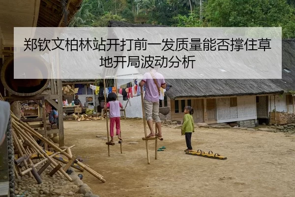 郑钦文柏林站开打前一发质量能否撑住草地开局波动分析