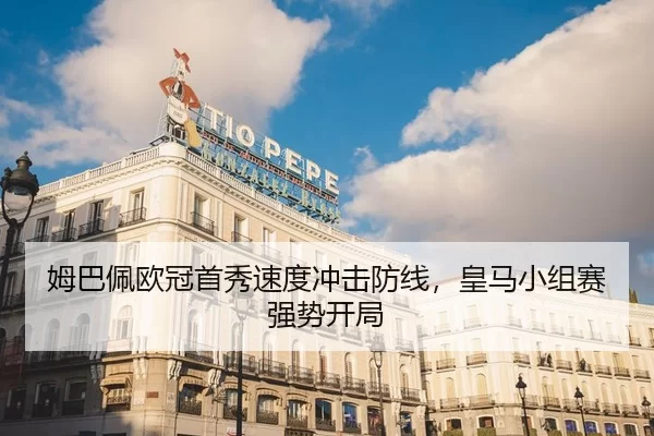 姆巴佩欧冠首秀速度冲击防线，皇马小组赛强势开局