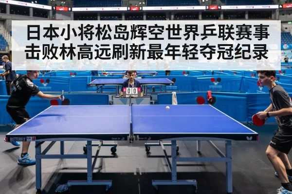 日本小将松岛辉空世界乒联赛事击败林高远刷新最年轻夺冠纪录