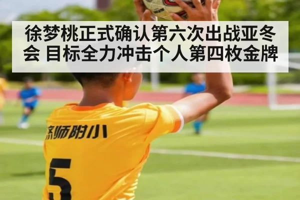 徐梦桃正式确认第六次出战亚冬会 目标全力冲击个人第四枚金牌