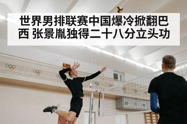 世界男排联赛中国爆冷掀翻巴西 张景胤独得二十八分立头功